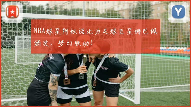 NBA球星阿奴诺比为足球巨星姆巴佩颁奖，梦幻联动！