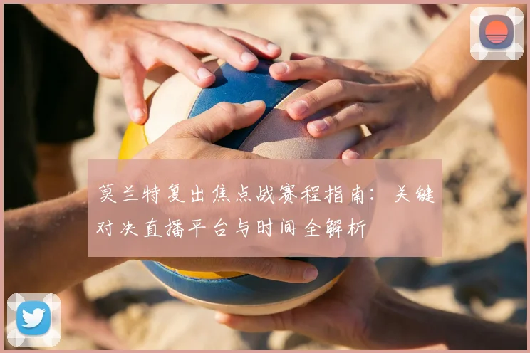 莫兰特复出焦点战赛程指南：关键对决直播平台与时间全解析