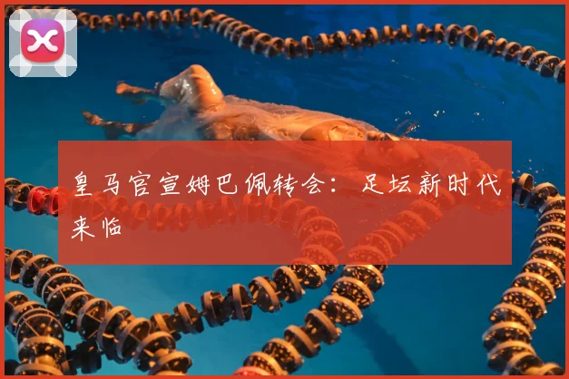 皇马官宣姆巴佩转会：足坛新时代来临