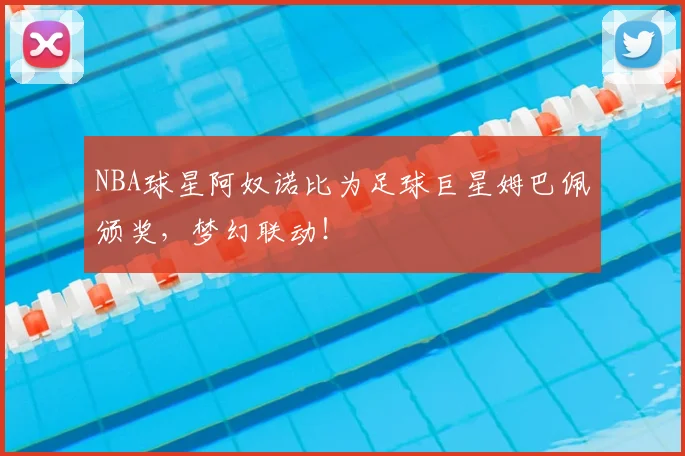 NBA球星阿奴诺比为足球巨星姆巴佩颁奖，梦幻联动！