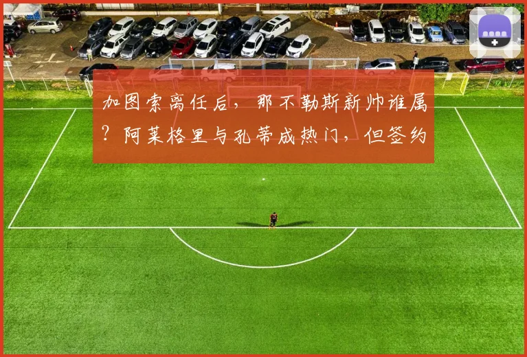 加图索离任后，那不勒斯新帅谁属？阿莱格里与孔蒂成热门，但签约障碍在哪？