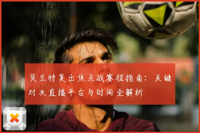 莫兰特复出焦点战赛程指南：关键对决直播平台与时间全解析