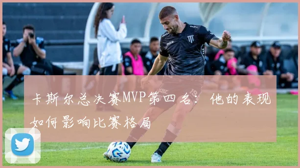 卡斯尔总决赛MVP第四名：他的表现如何影响比赛格局