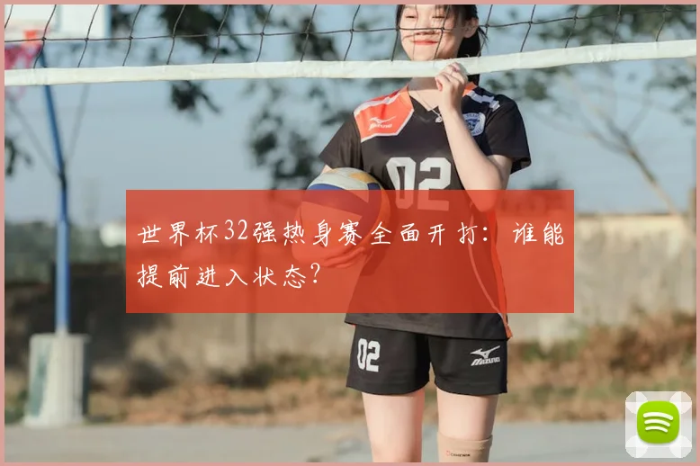 世界杯32强热身赛全面开打：谁能提前进入状态？