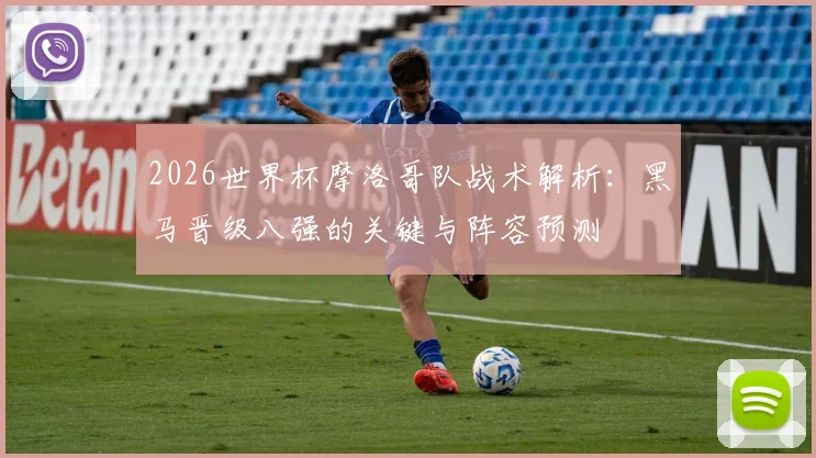2026世界杯摩洛哥队战术解析：黑马晋级八强的关键与阵容预测