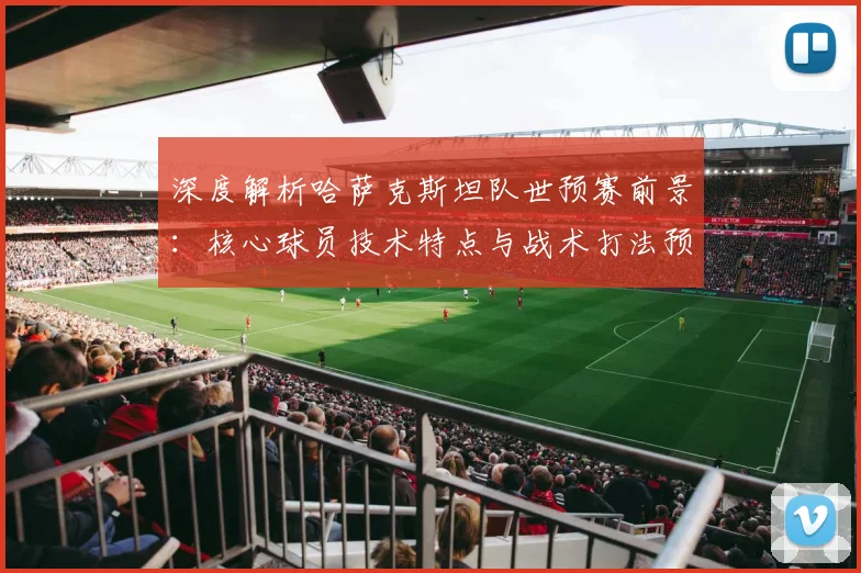 深度解析哈萨克斯坦队世预赛前景：核心球员技术特点与战术打法预测