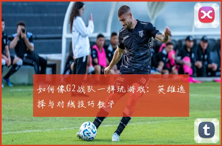 如何像G2战队一样玩游戏:英雄选择与对线技巧教学