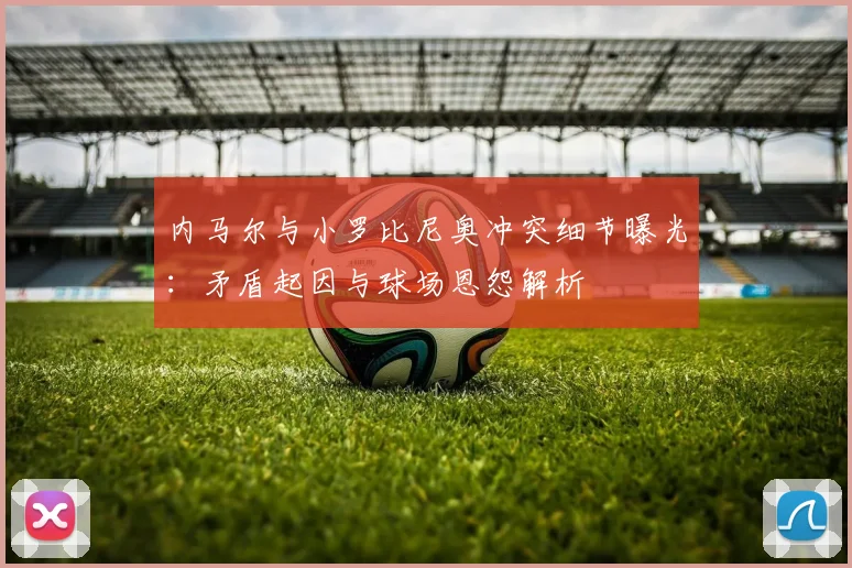 内马尔与小罗比尼奥冲突细节曝光：矛盾起因与球场恩怨解析