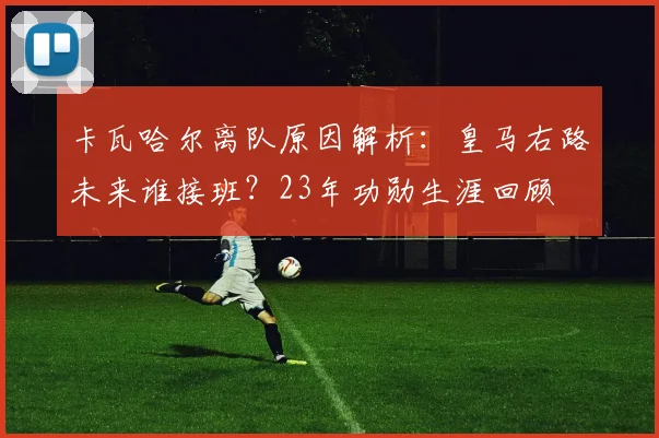 卡瓦哈尔离队原因解析：皇马右路未来谁接班？23年功勋生涯回顾
