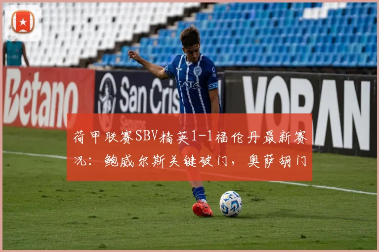 荷甲联赛SBV精英1-1福伦丹最新赛况：鲍威尔斯关键破门，奥萨胡门乌龙成比赛转折点，附两队赛后数据分析