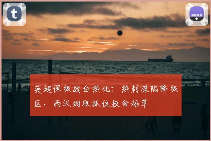 英超保级战白热化：热刺深陷降级区，西汉姆联抓住救命稻草
