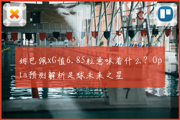 姆巴佩xG值6.85粒意味着什么？Opta预测解析足球未来之星