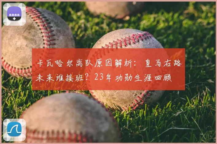 卡瓦哈尔离队原因解析：皇马右路未来谁接班？23年功勋生涯回顾