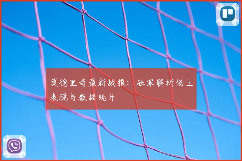 莫德里奇最新战报：独家解析场上表现与数据统计