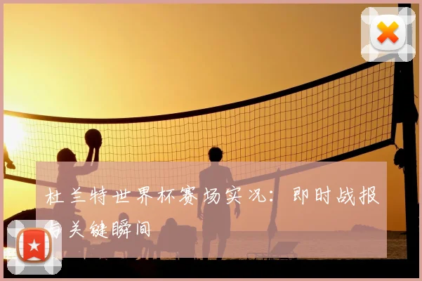 杜兰特世界杯赛场实况：即时战报与关键瞬间