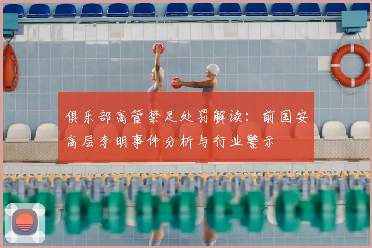 俱乐部高管禁足处罚解读：前国安高层李明事件分析与行业警示
