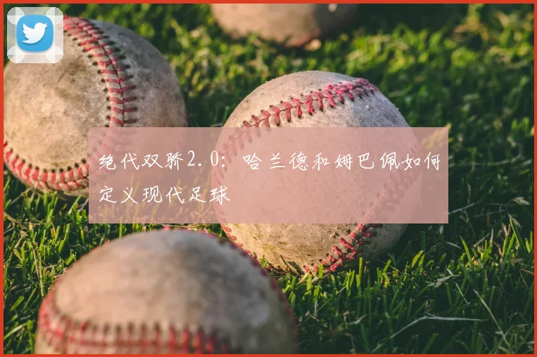 绝代双骄2.0：哈兰德和姆巴佩如何定义现代足球