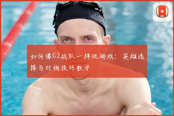 如何像G2战队一样玩游戏：英雄选择与对线技巧教学