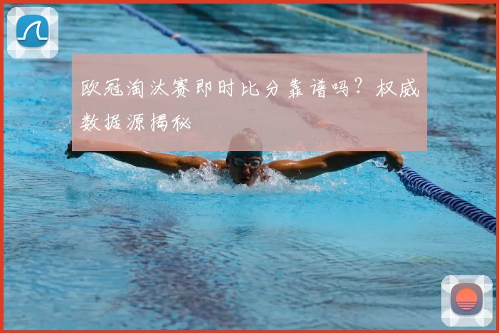 欧冠淘汰赛即时比分靠谱吗？权威数据源揭秘