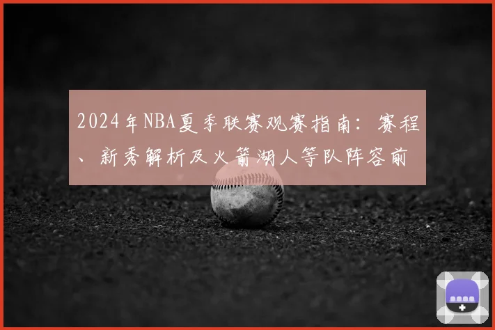 2024年NBA夏季联赛观赛指南：赛程、新秀解析及火箭湖人等队阵容前瞻